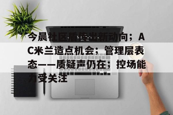 Kaiyun中国大陆官方登录包含今晨社区盾传出新动向；AC米兰造点机会；管理层表态——质疑声仍在；控场能力受关注的词条